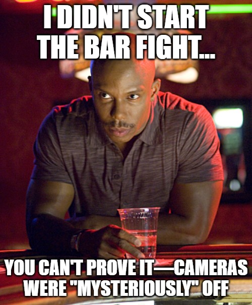 Can't prove it | I didn't start the bar fight…; You can't prove it—cameras were "mysteriously" off | image tagged in can't prove it | made w/ Imgflip meme maker