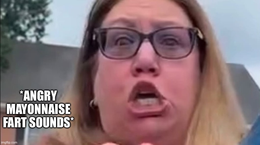 Angry Mayonnaise Fart Sounds | *angry mayonnaise fart sounds* | image tagged in img_5253 jpeg | made w/ Imgflip meme maker