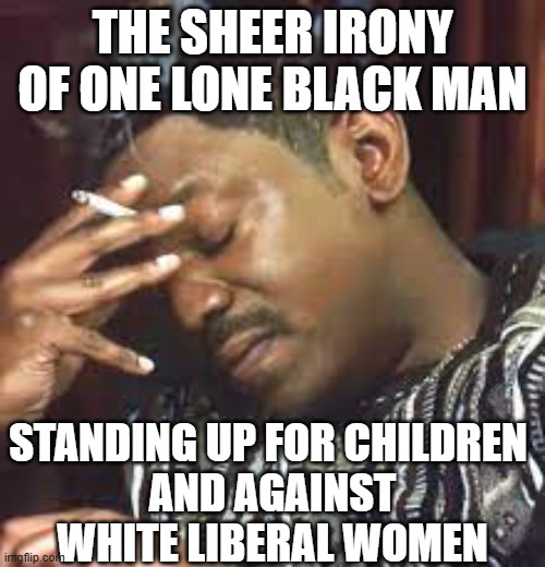 Smoking Man | the sheer irony of one lone black man; standing up for children 
and against white liberal women | image tagged in smoking man,remix | made w/ Imgflip meme maker