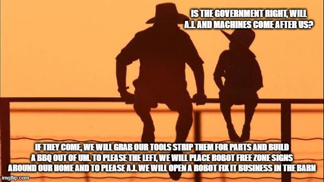Cowboy Wisdom, we got this | Is the government right, will A.I. and machines come after us? If they come, we will grab our tools strip them for parts and build a BBQ out of um. To please the left, we will place Robot Free Zone signs around our home and to please A.I. we will open a robot fix it business in the barn | image tagged in cowboy father and son,cowboy wisdom,never fear ai,we got this,government warning,have a plan | made w/ Imgflip meme maker