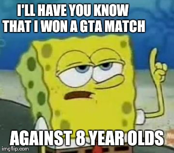 I'll Have You Know Spongebob | I'LL HAVE YOU KNOW THAT I WON A GTA MATCH  AGAINST 8 YEAR OLDS
 | image tagged in memes,ill have you know spongebob | made w/ Imgflip meme maker