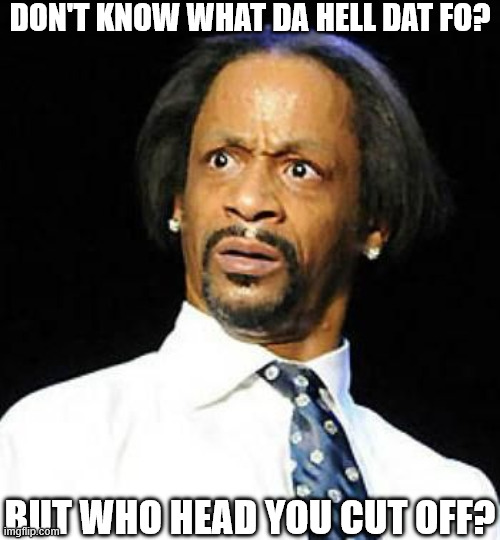 katt williams   be   like   WHAAAATT!!!!!!!!!! | don't know what da hell dat fo? but who head you cut off? | image tagged in katt williams,da  hell is  goin  on,i just dont  know | made w/ Imgflip meme maker