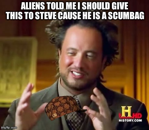Ancient Aliens Meme | ALIENS TOLD ME I SHOULD GIVE THIS TO STEVE CAUSE HE IS A SCUMBAG | image tagged in memes,ancient aliens,scumbag | made w/ Imgflip meme maker