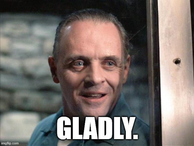 GLADLY. | image tagged in hannibal lecter | made w/ Imgflip meme maker