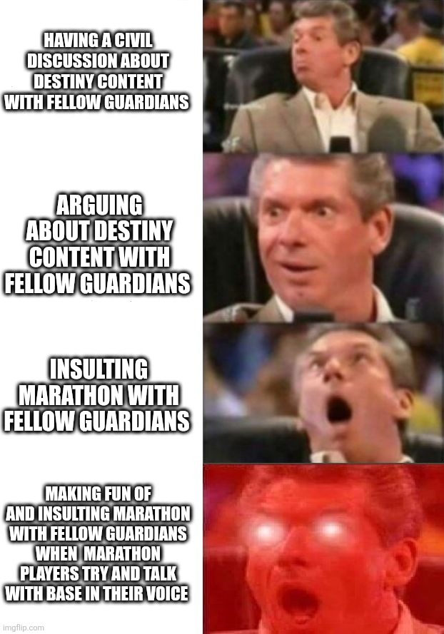 Destiny vs Marathon | Having a civil discussion about Destiny content with fellow guardians; Arguing about destiny content with fellow guardians; Insulting Marathon with fellow guardians; Making fun of and insulting Marathon with fellow guardians when  Marathon players try and talk with base in their voice | image tagged in mr mcmahon reaction,destiny 2,marathon,gaming,funny | made w/ Imgflip meme maker