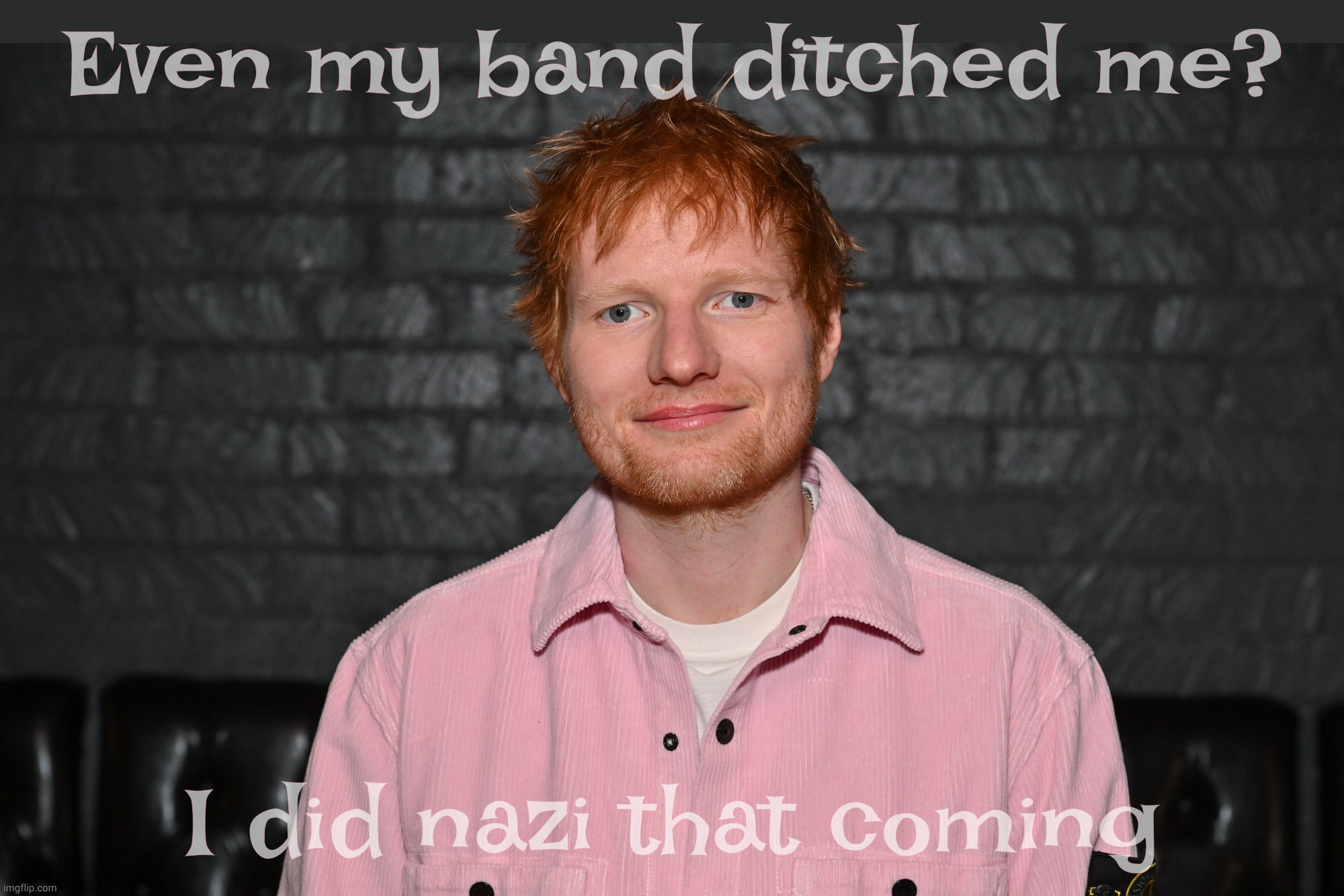 Even my band ditched me? I did nazi that coming | made w/ Imgflip meme maker