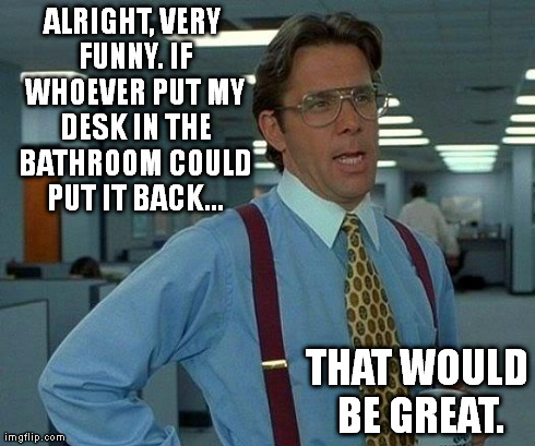 That Would Be Great | ALRIGHT, VERY FUNNY. IF WHOEVER PUT MY DESK IN THE BATHROOM COULD PUT IT BACK... THAT WOULD BE GREAT. | image tagged in memes,that would be great | made w/ Imgflip meme maker