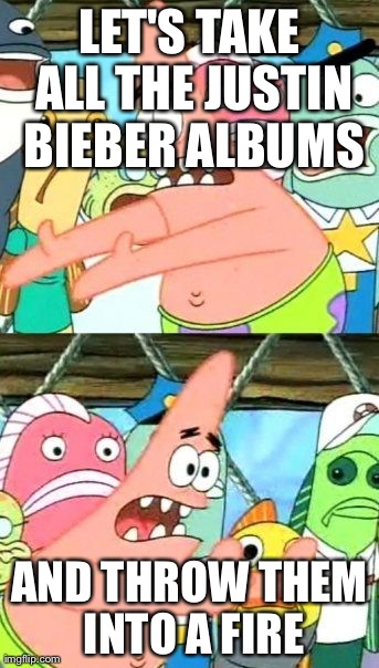 Put It Somewhere Else Patrick | LET'S TAKE ALL THE JUSTIN BIEBER ALBUMS AND THROW THEM INTO A FIRE | image tagged in memes,put it somewhere else patrick | made w/ Imgflip meme maker