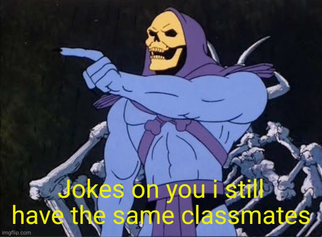 Jokes on you I’m into that shit | Jokes on you i still have the same classmates | image tagged in jokes on you i m into that shit | made w/ Imgflip meme maker