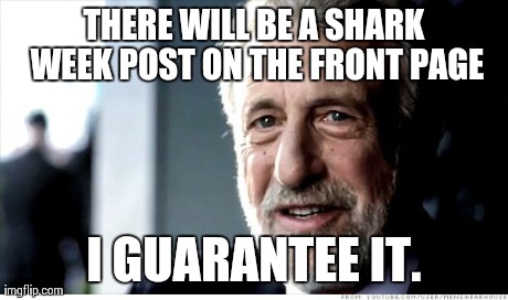 I Guarantee It Meme | THERE WILL BE A SHARK WEEK POST ON THE FRONT PAGE I GUARANTEE IT. | image tagged in memes,i guarantee it,AdviceAnimals | made w/ Imgflip meme maker