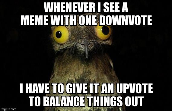 Weird Stuff I Do Potoo Meme | WHENEVER I SEE A MEME WITH ONE DOWNVOTE I HAVE TO GIVE IT AN UPVOTE TO BALANCE THINGS OUT | image tagged in memes,weird stuff i do potoo | made w/ Imgflip meme maker