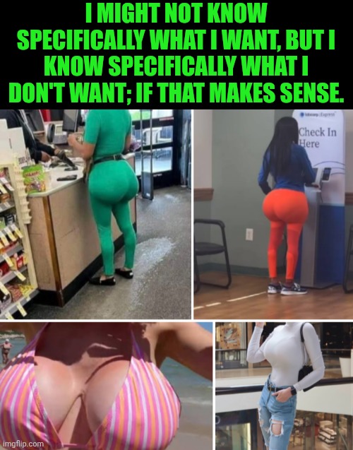Funny | I might not know specifically what I want, but I know specifically what I don't want; if that makes sense. | image tagged in funny,plastic surgery,red pill,women vs men,men vs women,or nah | made w/ Imgflip meme maker