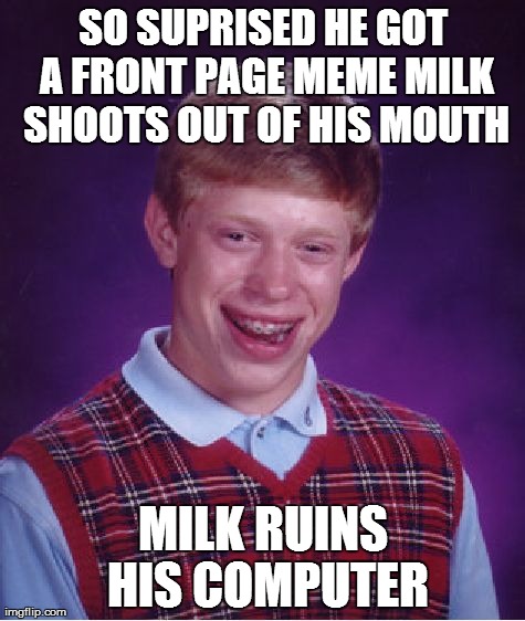 Bad Luck Brian Meme | SO SUPRISED HE GOT A FRONT PAGE MEME MILK SHOOTS OUT OF HIS MOUTH MILK RUINS HIS COMPUTER | image tagged in memes,bad luck brian | made w/ Imgflip meme maker