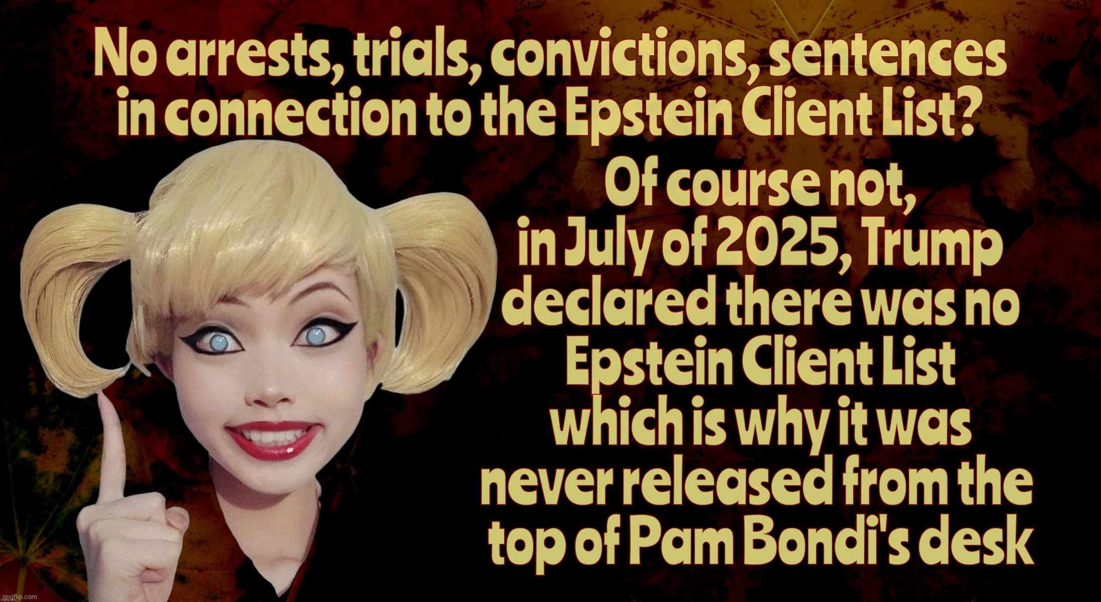 Harley Quinn | Of course not,
in July of 2025, Trump
declared there was no
Epstein Client List
which is why it was
never released from the 
top of Pam Bondi's desk; No arrests, trials, convictions, sentences in connection to the Epstein Client List? | image tagged in harley quinn | made w/ Imgflip meme maker