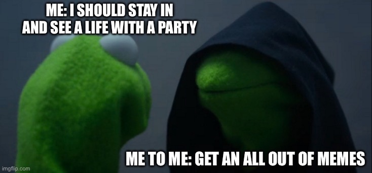 Evil Kermit Meme | me: i should stay in and see a life with a party; me to me: get an all out of memes | image tagged in memes,evil kermit | made w/ Imgflip meme maker