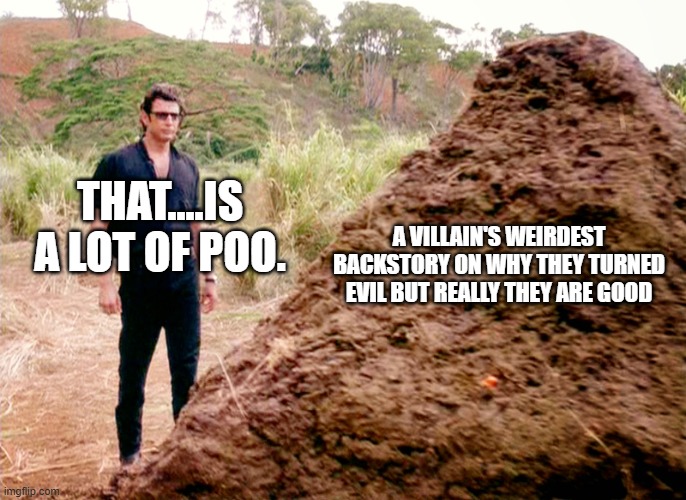 It's True. It's Like We Don't Know Why Is It The Storyline? | THAT....IS A LOT OF POO. A Villain's Weirdest Backstory on why they turned evil But Really They Are Good | image tagged in memes poop jurassic park | made w/ Imgflip meme maker