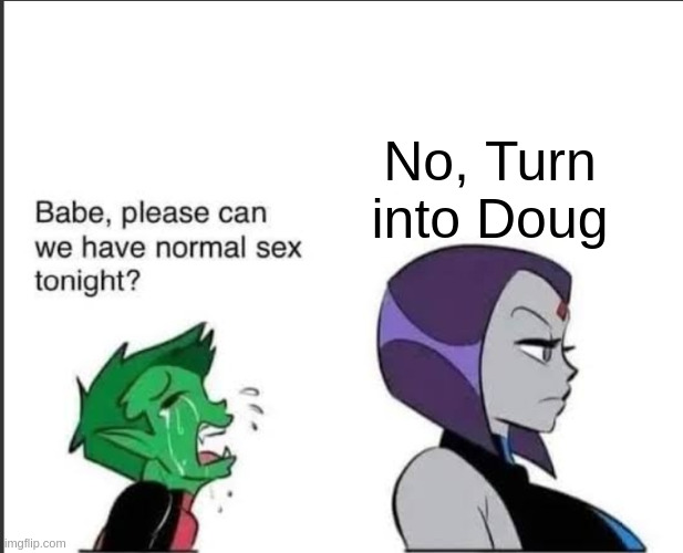 Babe can we please have normal sex tonight? | No, Turn into Doug | image tagged in babe can we please have normal sex tonight,remix | made w/ Imgflip meme maker