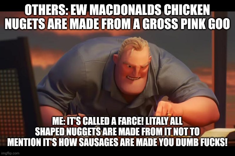 I might me a little heated about this? | Others: ew Macdonalds chicken nugets are made from a gross pink goo; Me: IT'S CALLED A FARCE! LITALY ALL SHAPED NUGGETS ARE MADE FROM IT NOT TO MENTION IT'S HOW SAUSAGES ARE MADE YOU DUMB FUCKS! | image tagged in math is math,fast food | made w/ Imgflip meme maker