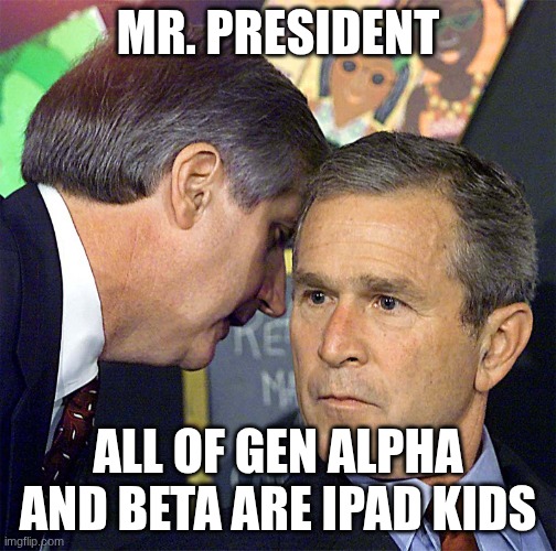 Yes | Mr. President; All of Gen alpha and beta are Ipad kids | image tagged in bush learning about 9/11,gen alpha | made w/ Imgflip meme maker