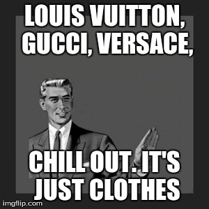 Kill Yourself Guy Meme | LOUIS VUITTON, GUCCI, VERSACE, CHILL OUT. IT'S JUST CLOTHES | image tagged in memes,kill yourself guy | made w/ Imgflip meme maker