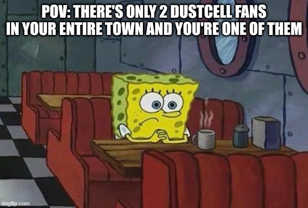 I swear it's so hard to find another fan, in America... | Pov: there's only 2 DUSTCELL fans in your entire town and you're one of them | image tagged in spongebob coffee,dustcell,music,memes | made w/ Imgflip meme maker