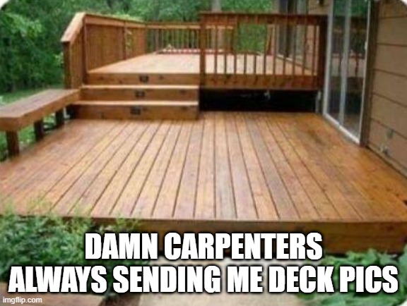 Deck Pics | damn carpenters always sending me deck pics | image tagged in adult humor | made w/ Imgflip meme maker