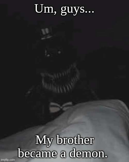 Oh God. | Um, guys... My brother became a demon. | image tagged in bro my _____ is acting weird,memes,fnaf | made w/ Imgflip meme maker