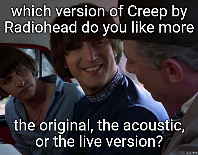 John Lennon smiling at guy | which version of Creep by
Radiohead do you like more; the original, the acoustic,
or the live version? | image tagged in john lennon smiling at guy | made w/ Imgflip meme maker