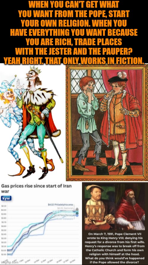 Funny | When you can't get what you want from the Pope, start your own religion. When you have everything you want because you are rich, trade places with the jester and the pauper? Yeah right. That only works in fiction. | image tagged in funny,politics,us government,money,trading places,yeah right | made w/ Imgflip meme maker