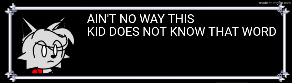 klwwmmyb94x11.png | AIN'T NO WAY THIS KID DOES NOT KNOW THAT WORD | image tagged in klwwmmyb94x11 png | made w/ Imgflip meme maker