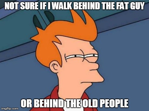 Oh man... Hurry the fuck up | NOT SURE IF I WALK BEHIND THE FAT GUY OR BEHIND THE OLD PEOPLE | image tagged in memes,futurama fry,funny,fat,old | made w/ Imgflip meme maker