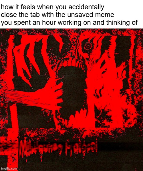 how it feels when you accidentally close the tab with the unsaved meme you spent an hour working on and thinking of | image tagged in blank white template,milwaukee protocol f2 - lyssacedrophobiathrash | made w/ Imgflip meme maker