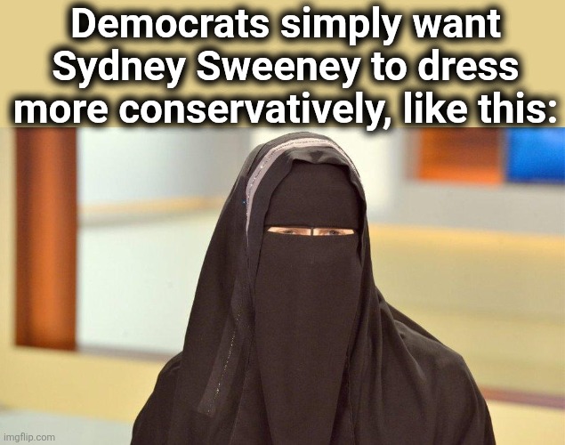 They hate it when she provokes lustful thoughts in Republican men and Democrat women | Democrats simply want
Sydney Sweeney to dress
more conservatively, like this: | image tagged in memes,sydney sweeney,democrats,burka,women | made w/ Imgflip meme maker