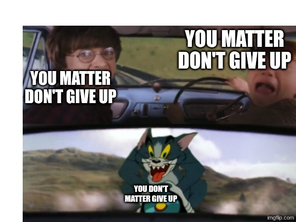 you matter don't give up you don't matter give up you matter don't give up | made w/ Imgflip meme maker
