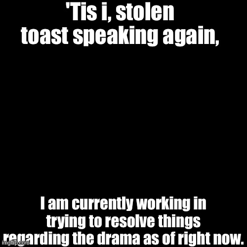 'Tis i, stolen toast speaking again, I am currently working in trying to resolve things regarding the drama as of right now. | made w/ Imgflip meme maker
