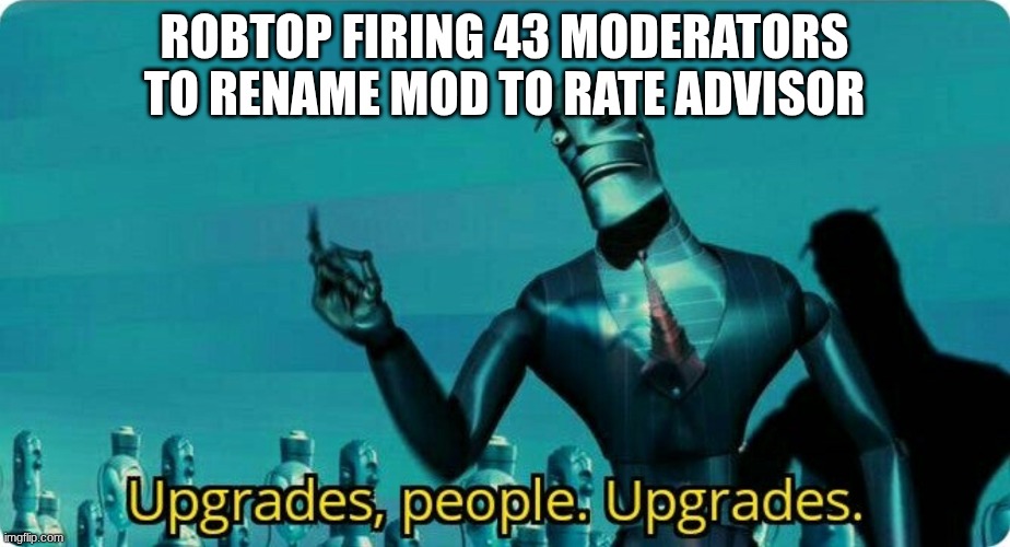 Upgrades people, upgrades | robtop firing 43 moderators to rename mod to rate advisor | image tagged in upgrades people upgrades | made w/ Imgflip meme maker