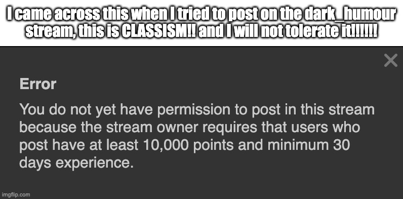 Stream owner is discriminating me based on my points status | I came across this when I tried to post on the dark_humour stream, this is CLASSISM!! and I will not tolerate it!!!!!! | image tagged in screenshot 2026-09-18 at 1 18 28 pm png | made w/ Imgflip meme maker