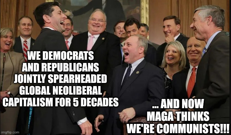 American politicians know only One Master: Capital | We Democrats and Republicans jointly spearheaded global neoliberal capitalism for 5 decades ... and now MAGA thinks we're Communists!!! | image tagged in laughing rich people,memes,neoliberalism,capitalism,new world order,make america great again | made w/ Imgflip meme maker