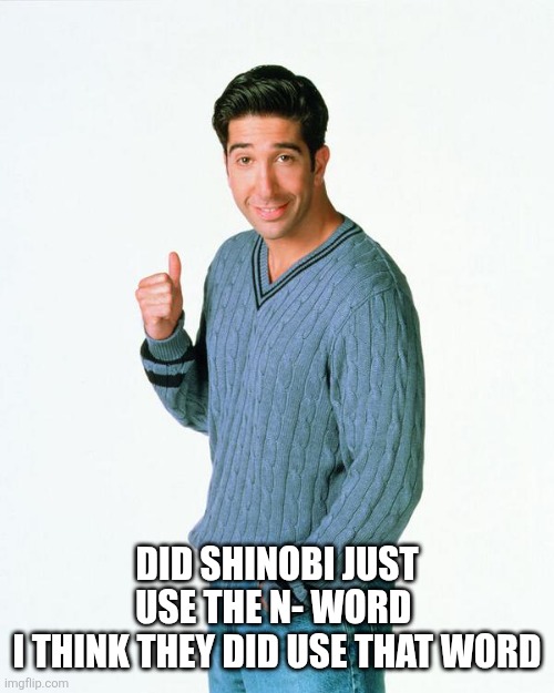 Ross Get a Load Of | Did shinobi just use the N- word 
I think they did use that word | image tagged in ross get a load of | made w/ Imgflip meme maker