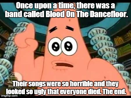 Patrick Says | Once upon a time, there was a band called Blood On The Dancefloor. Their songs were so horrible and they looked so ugly that everyone died.  | image tagged in memes,patrick says | made w/ Imgflip meme maker