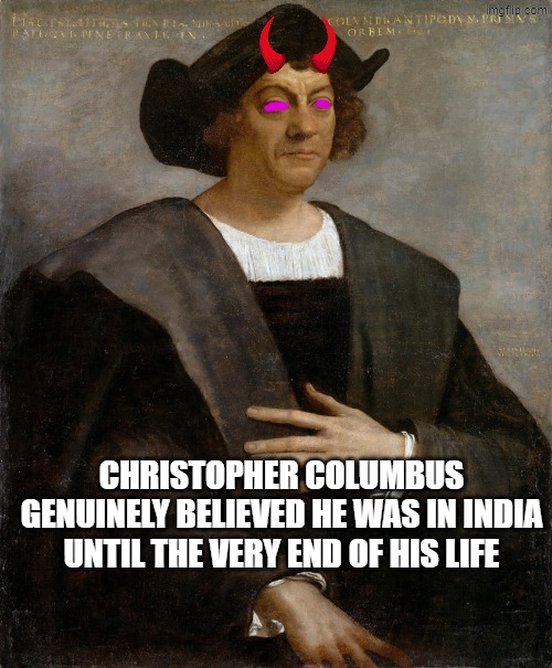 He straight up denied he was in a new continent, which is why native americans are called "indians" (faux indians) | christopher columbus genuinely believed he was in India until the very end of his life | image tagged in columbus diversity,indians,native american,christopher columbus,columbus day,native americans | made w/ Imgflip meme maker