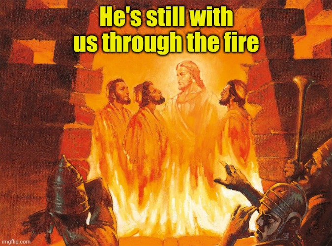 Fiery furnace | He's still with us through the fire | image tagged in fiery furnace | made w/ Imgflip meme maker
