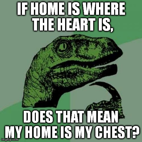 Philosoraptor Meme | IF HOME IS WHERE THE HEART IS, DOES THAT MEAN MY HOME IS MY CHEST? | image tagged in memes,philosoraptor | made w/ Imgflip meme maker