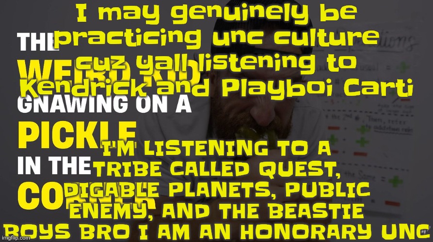 I like the unc shiii | I may genuinely be practicing unc culture cuz yall listening to Kendrick and Playboi Carti; I'M LISTENING TO A TRIBE CALLED QUEST, DIGABLE PLANETS, PUBLIC ENEMY, AND THE BEASTIE BOYS BRO I AM AN HONORARY UNC | image tagged in the weird kid gnawing on a pickle in the corner | made w/ Imgflip meme maker