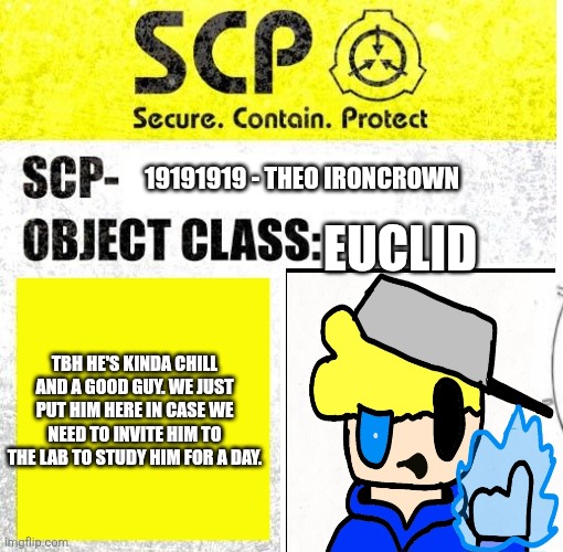 Put one of my characters in this template. | 19191919 - Theo Ironcrown; Euclid; Tbh he's kinda chill and a good guy. We just put him here in case we need to invite him to the lab to study him for a day. | image tagged in scp sign generator | made w/ Imgflip meme maker