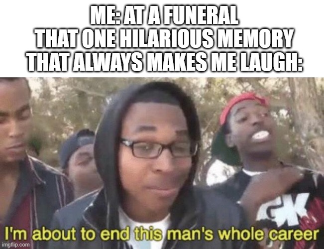 am i watching too much zeck felms | ME: AT A FUNERAL
THAT ONE HILARIOUS MEMORY THAT ALWAYS MAKES ME LAUGH: | image tagged in memes,im about to end this mans whole career,i m about to end this man s whole career,funny,funeral,/ | made w/ Imgflip meme maker