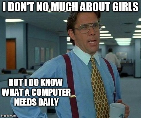 That Would Be Great | I DON'T NO MUCH ABOUT GIRLS BUT I DO KNOW WHAT A COMPUTER NEEDS DAILY | image tagged in memes,that would be great | made w/ Imgflip meme maker