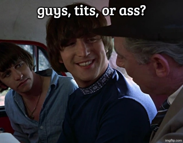 John Lennon smiling at guy | guys, tits, or ass? | image tagged in john lennon smiling at guy | made w/ Imgflip meme maker