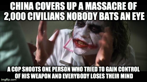 And everybody loses their minds | CHINA COVERS UP A MASSACRE OF 2,000 CIVILIANS NOBODY BATS AN EYE A COP SHOOTS ONE PERSON WHO TRIED TO GAIN CONTROL OF HIS WEAPON AND EVERYBO | image tagged in memes,and everybody loses their minds,AdviceAnimals | made w/ Imgflip meme maker