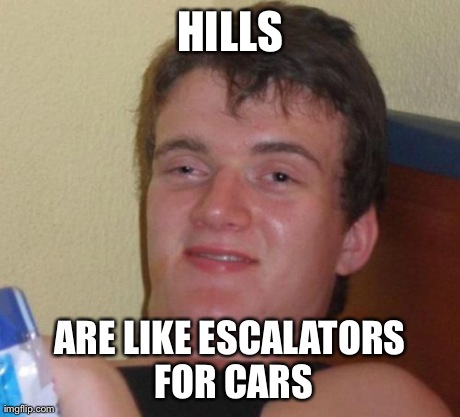 10 Guy Meme | HILLS ARE LIKE ESCALATORS FOR CARS | image tagged in memes,10 guy | made w/ Imgflip meme maker